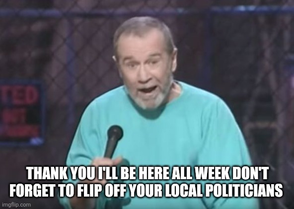 george carlin | THANK YOU I'LL BE HERE ALL WEEK DON'T FORGET TO FLIP OFF YOUR LOCAL POLITICIANS | image tagged in george carlin | made w/ Imgflip meme maker