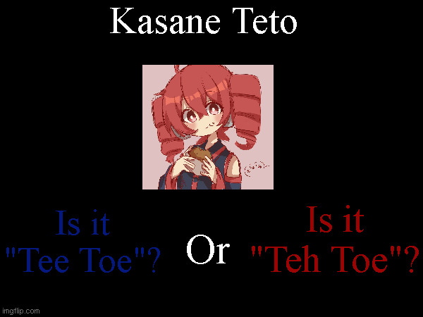 My sister said it's "Teh Toe", but I'm not sure and have always said "Tee Toe". | Kasane Teto; Is it "Teh Toe"? Is it "Tee Toe"? Or | made w/ Imgflip meme maker