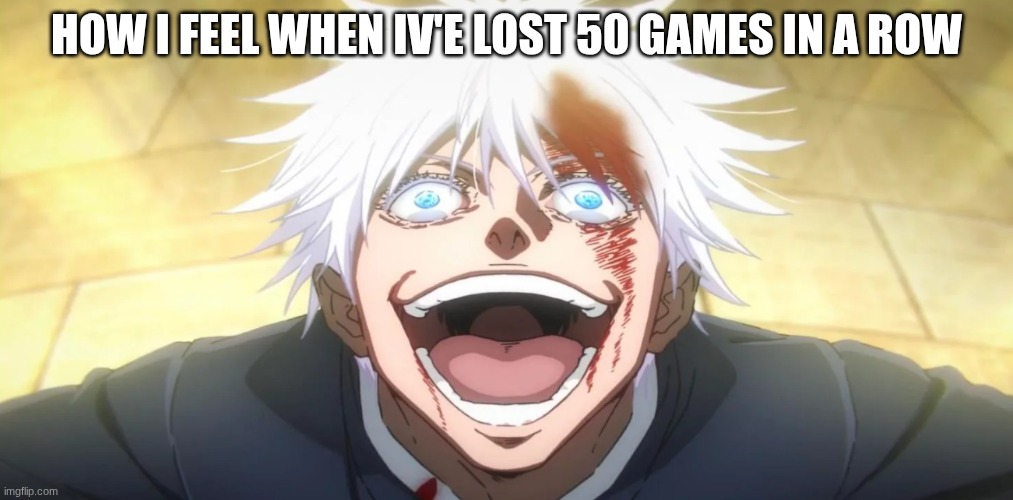 Gojo insane | HOW I FEEL WHEN IV'E LOST 50 GAMES IN A ROW | image tagged in gojo insane | made w/ Imgflip meme maker