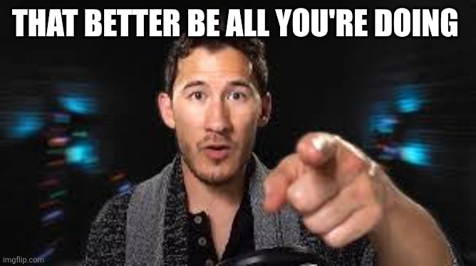 Markiplier pointing | THAT BETTER BE ALL YOU'RE DOING | image tagged in markiplier pointing | made w/ Imgflip meme maker