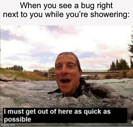 This happened to me today :( | When you see a bug right next to you while you’re showering: | image tagged in i must get out of here as quick as possible | made w/ Imgflip meme maker
