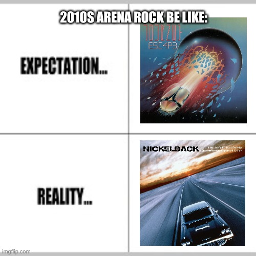 I'm Aware That This Is Getting Old Already | 2010S ARENA ROCK BE LIKE: | image tagged in expectation vs reality,memes,music,rock music,classic rock,nickelback | made w/ Imgflip meme maker