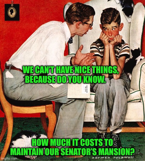 Rockwell | WE CAN’T HAVE NICE THINGS, BECAUSE DO YOU KNOW. HOW MUCH IT COSTS TO MAINTAIN OUR SENATOR’S MANSION? | image tagged in rockwell | made w/ Imgflip meme maker
