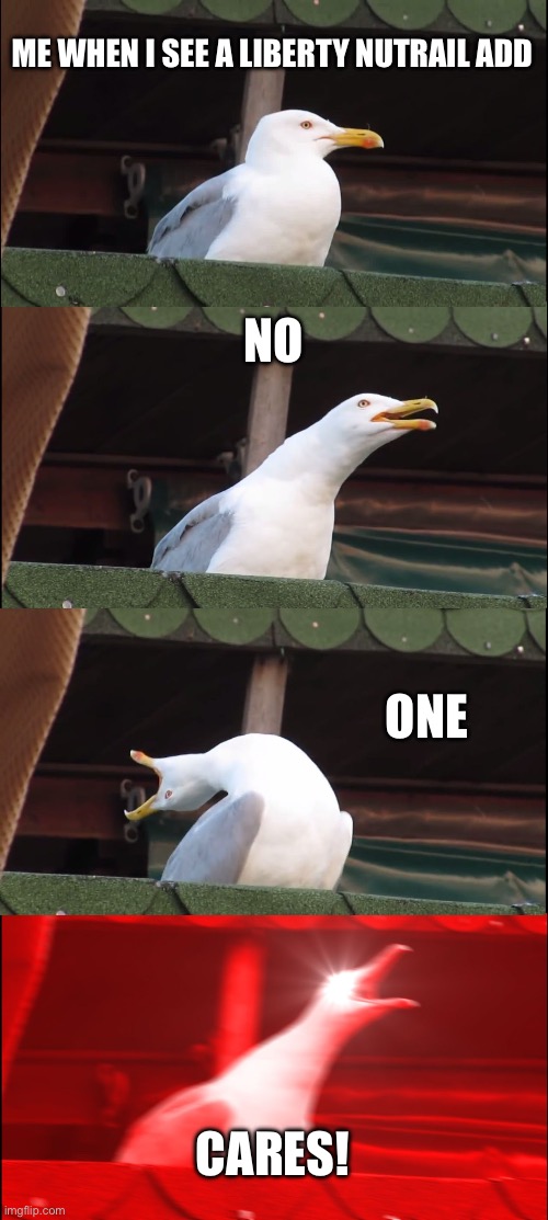 repetitive | ME WHEN I SEE A LIBERTY NUTRAIL ADD; NO; ONE; CARES! | image tagged in memes,inhaling seagull | made w/ Imgflip meme maker
