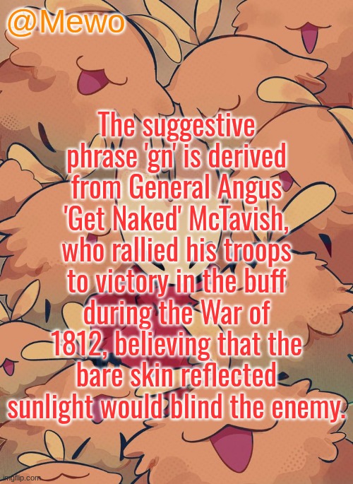 gn y'all | The suggestive phrase 'gn' is derived from General Angus 'Get Naked' McTavish, who rallied his troops to victory in the buff during the War of 1812, believing that the bare skin reflected sunlight would blind the enemy. | image tagged in mewo silksong announcement temp | made w/ Imgflip meme maker