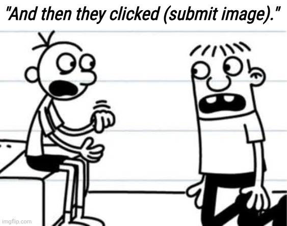 "And then they clicked (submit image)." | made w/ Imgflip meme maker