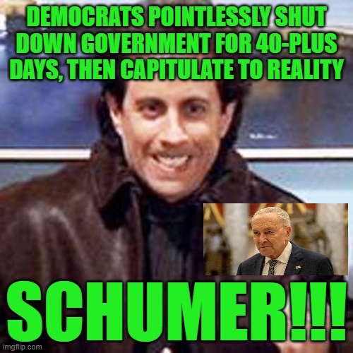 Trump Goes Eyeball-to-Eyeball, Democrats Blink | DEMOCRATS POINTLESSLY SHUT DOWN GOVERNMENT FOR 40-PLUS DAYS, THEN CAPITULATE TO REALITY; SCHUMER!!! | image tagged in seinfeld newman,government shutdown,donald trump,gop,chuck schumer | made w/ Imgflip meme maker