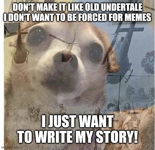 PTSD Chihuahua | DON'T MAKE IT LIKE OLD UNDERTALE I DON'T WANT TO BE FORCED FOR MEMES I JUST WANT TO WRITE MY STORY! | image tagged in ptsd chihuahua | made w/ Imgflip meme maker