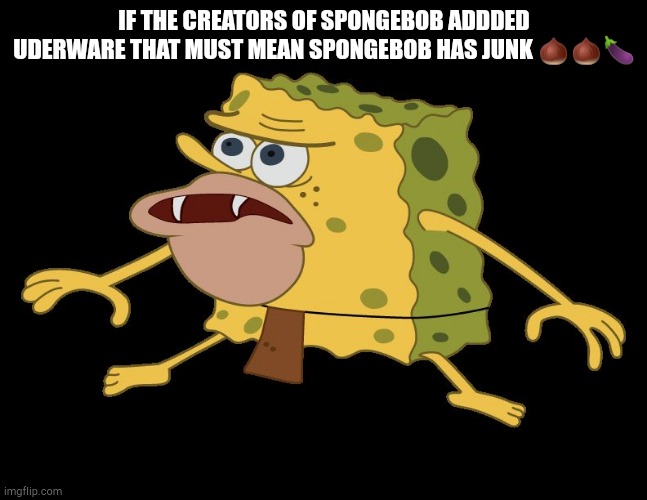 caveman spongebob | IF THE CREATORS OF SPONGEBOB ADDDED UDERWARE THAT MUST MEAN SPONGEBOB HAS JUNK 🌰🌰🍆 | image tagged in caveman spongebob | made w/ Imgflip meme maker