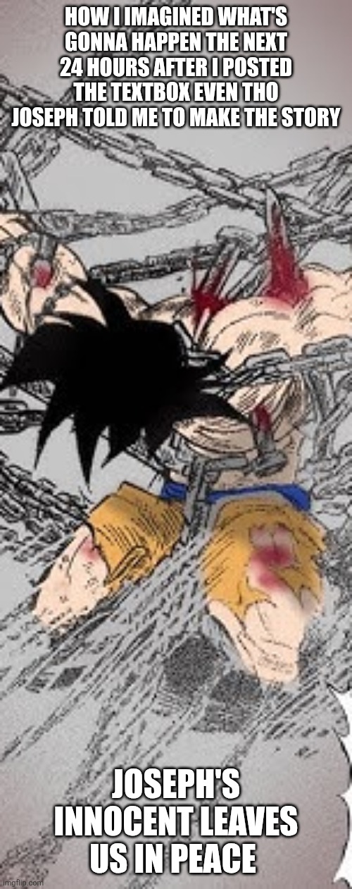 HOW I IMAGINED WHAT'S GONNA HAPPEN THE NEXT 24 HOURS AFTER I POSTED THE TEXTBOX EVEN THO JOSEPH TOLD ME TO MAKE THE STORY; JOSEPH'S INNOCENT LEAVES US IN PEACE | made w/ Imgflip meme maker