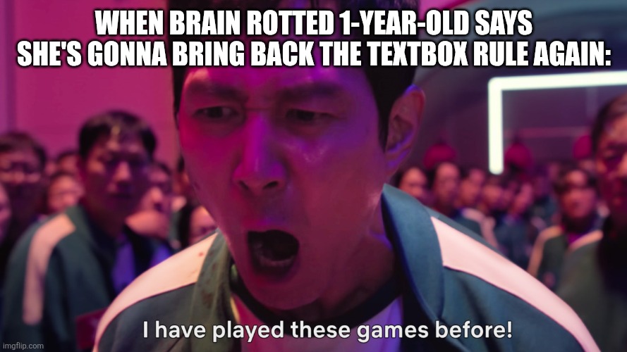 I have played these games before! | WHEN BRAIN ROTTED 1-YEAR-OLD SAYS SHE'S GONNA BRING BACK THE TEXTBOX RULE AGAIN: | image tagged in i have played these games before | made w/ Imgflip meme maker