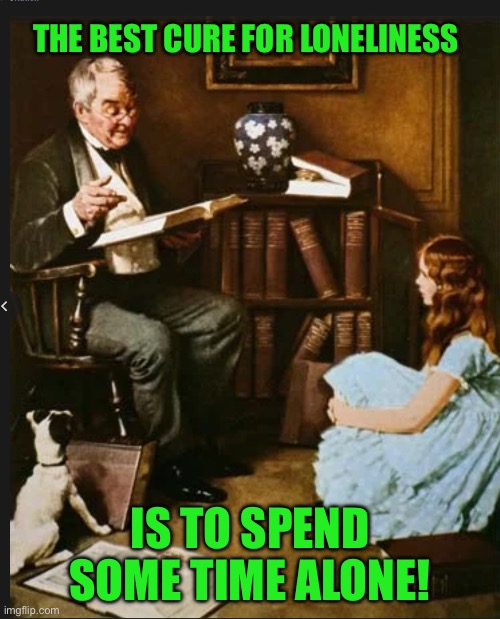 THE BEST CURE FOR LONELINESS; IS TO SPEND SOME TIME ALONE! | image tagged in storytelling grandpa | made w/ Imgflip meme maker