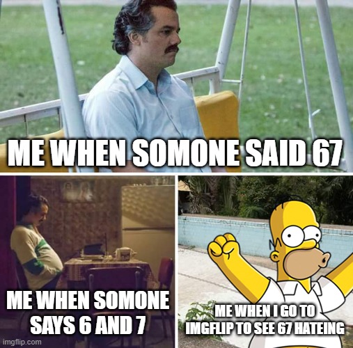 hate 67 | ME WHEN SOMONE SAID 67; ME WHEN SOMONE SAYS 6 AND 7; ME WHEN I GO TO IMGFLIP TO SEE 67 HATEING | image tagged in memes,sad pablo escobar | made w/ Imgflip meme maker