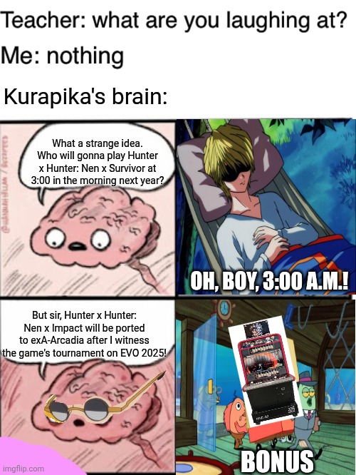 Kurapika's brain:; What a strange idea. Who will gonna play Hunter x Hunter: Nen x Survivor at 3:00 in the morning next year? OH, BOY, 3:00 A.M.! But sir, Hunter x Hunter: Nen x Impact will be ported to exA-Arcadia after I witness the game's tournament on EVO 2025! BONUS | image tagged in teacher what are you laughing at,brain before sleep,hunter x hunter,graveyard shift,arcade,oh boy 3 am | made w/ Imgflip meme maker