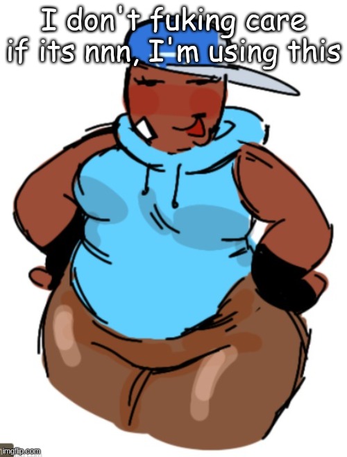 mwehehehee | I don't fuking care if its nnn, I'm using this | image tagged in fat taunt | made w/ Imgflip meme maker