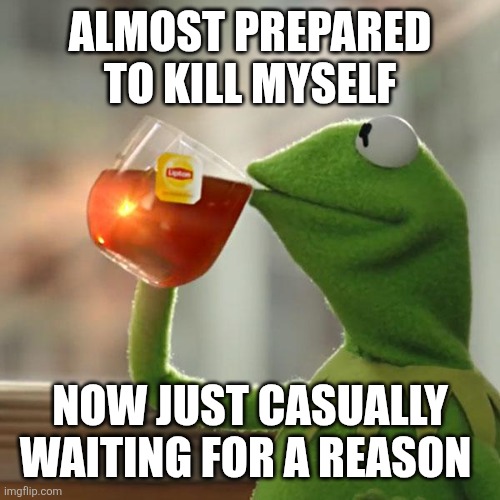 ??? | ALMOST PREPARED TO KILL MYSELF; NOW JUST CASUALLY WAITING FOR A REASON | image tagged in memes,but that's none of my business,kermit the frog | made w/ Imgflip meme maker