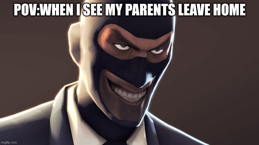 TF2 spy face | POV:WHEN I SEE MY PARENTS LEAVE HOME | image tagged in tf2 spy face | made w/ Imgflip meme maker