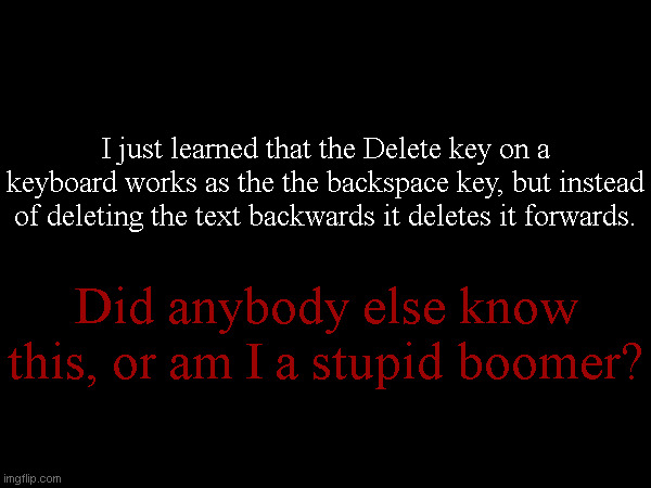 I just learned that the Delete key on a keyboard works as the the backspace key, but instead of deleting the text backwards it deletes it forwards. Did anybody else know this, or am I a stupid boomer? | made w/ Imgflip meme maker