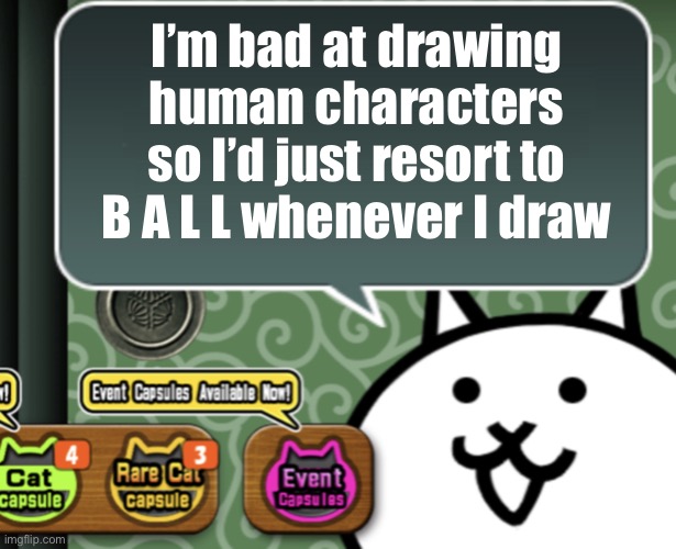 The basic cat says something | I’m bad at drawing human characters so I’d just resort to B A L L whenever I draw | image tagged in the basic cat says something | made w/ Imgflip meme maker
