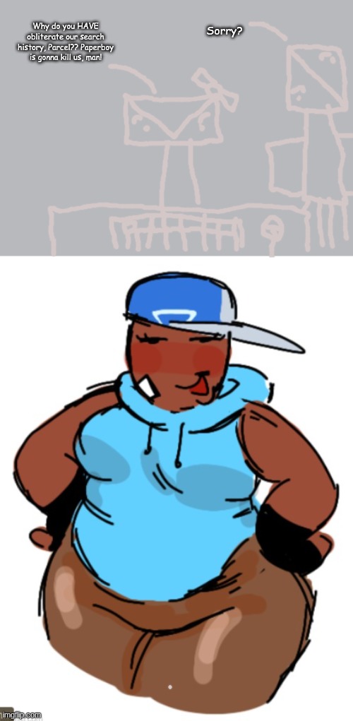 fat taunt | Sorry? Why do you HAVE obliterate our search history, Parcel?? Paperboy is gonna kill us, man! | image tagged in fat taunt | made w/ Imgflip meme maker