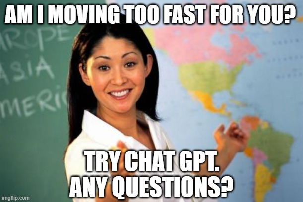 Unhelpful High School Teacher | AM I MOVING TOO FAST FOR YOU? TRY CHAT GPT.
ANY QUESTIONS? | image tagged in memes,unhelpful high school teacher,chat gpt | made w/ Imgflip meme maker