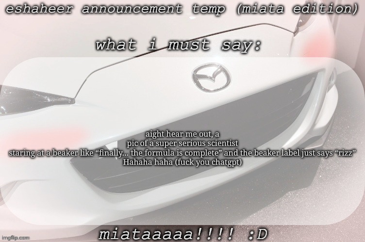 eshaheer announcement temp (miataaa :D) | aight hear me out, a pic of a super serious scientist staring at a beaker like “finally… the formula is complete” and the beaker label just says “rizz”

Hahaha haha (fuck you chatgpt) | image tagged in eshaheer announcement temp miataaa d | made w/ Imgflip meme maker