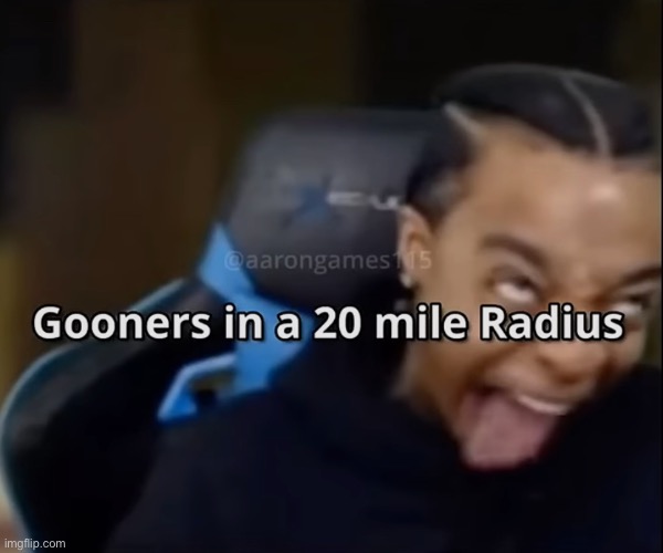 Gooners in a 20 mile Radius | image tagged in gooners in a 20 mile radius | made w/ Imgflip meme maker