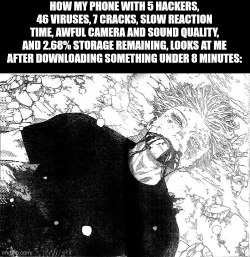 Dead Gojo | HOW MY PHONE WITH 5 HACKERS, 46 VIRUSES, 7 CRACKS, SLOW REACTION TIME, AWFUL CAMERA AND SOUND QUALITY, AND 2.68% STORAGE REMAINING, LOOKS AT ME AFTER DOWNLOADING SOMETHING UNDER 8 MINUTES: | image tagged in dead gojo | made w/ Imgflip meme maker