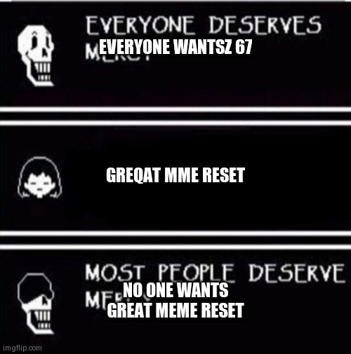 mercy undertale | EVERYONE WANTSZ 67; GREQAT MME RESET; NO ONE WANTS GREAT MEME RESET | image tagged in mercy undertale | made w/ Imgflip meme maker