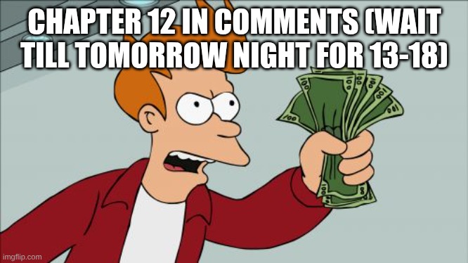 Shut Up And Take My Money Fry | CHAPTER 12 IN COMMENTS (WAIT TILL TOMORROW NIGHT FOR 13-18) | image tagged in memes,shut up and take my money fry | made w/ Imgflip meme maker