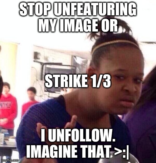 status of out_of_context_memes 1 | STOP UNFEATURING MY IMAGE OR; STRIKE 1/3; I UNFOLLOW. IMAGINE THAT >:| | image tagged in memes,black girl wat | made w/ Imgflip meme maker