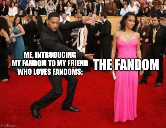 Will Smith shows off | THE FANDOM; ME, INTRODUCING MY FANDOM TO MY FRIEND WHO LOVES FANDOMS: | image tagged in will smith shows off | made w/ Imgflip meme maker