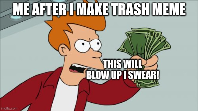 Shut Up And Take My Money Fry | ME AFTER I MAKE TRASH MEME; THIS WILL BLOW UP I SWEAR! | image tagged in memes,shut up and take my money fry | made w/ Imgflip meme maker