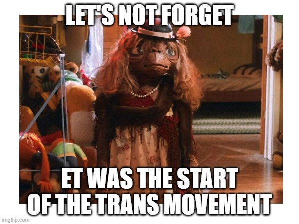 ET Ran | LET'S NOT FORGET; ET WAS THE START OF THE TRANS MOVEMENT | image tagged in crossdresser,trans,extraterrestrial | made w/ Imgflip meme maker