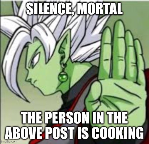 dbs silence mortal he’s cooking | SILENCE, MORTAL; THE PERSON IN THE ABOVE POST IS COOKING | image tagged in dbs silence mortal he s cooking | made w/ Imgflip meme maker