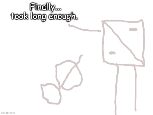 Finally... took long enough. | made w/ Imgflip meme maker