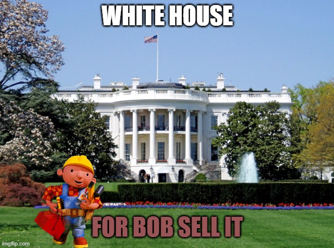 White House | WHITE HOUSE; FOR BOB SELL IT | image tagged in white house | made w/ Imgflip meme maker