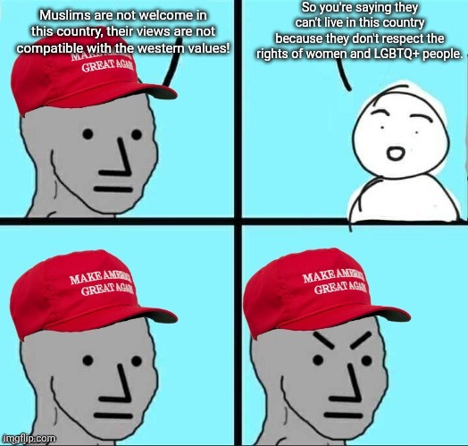 Right's Islamophobia is hypocritical | So you're saying they can't live in this country because they don't respect the rights of women and LGBTQ+ people. Muslims are not welcome in this country, their views are not compatible with the western values! | image tagged in maga npc an an0nym0us template,conservative hypocrisy,bigotry,racism,islamophobia | made w/ Imgflip meme maker