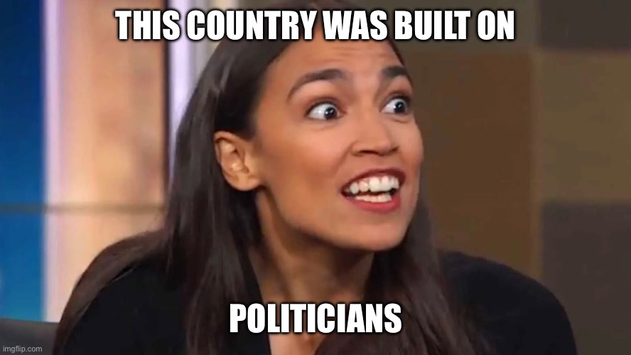 Crazy AOC | THIS COUNTRY WAS BUILT ON POLITICIANS | image tagged in crazy aoc | made w/ Imgflip meme maker
