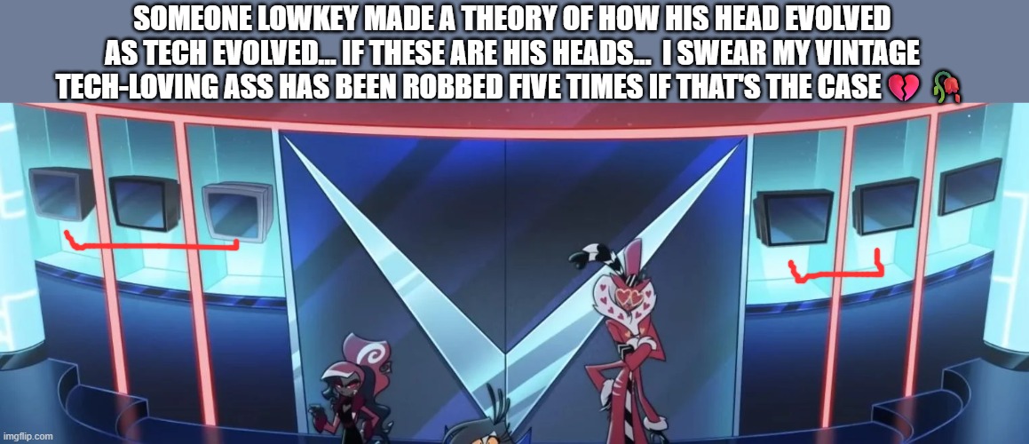 stupid thing erm | SOMEONE LOWKEY MADE A THEORY OF HOW HIS HEAD EVOLVED AS TECH EVOLVED... IF THESE ARE HIS HEADS...  I SWEAR MY VINTAGE TECH-LOVING ASS HAS BEEN ROBBED FIVE TIMES IF THAT'S THE CASE💔🥀 | made w/ Imgflip meme maker