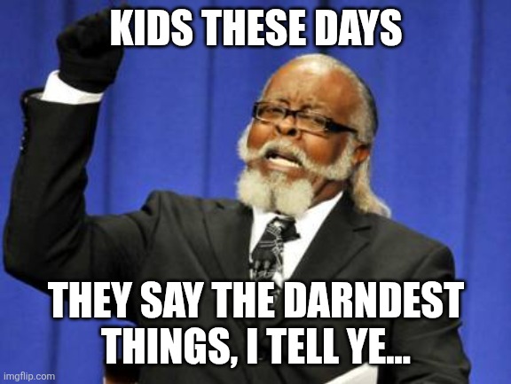 Back In My Day | KIDS THESE DAYS; THEY SAY THE DARNDEST THINGS, I TELL YE... | image tagged in too damn high,successful black man,dave chappelle,knowledge is power | made w/ Imgflip meme maker