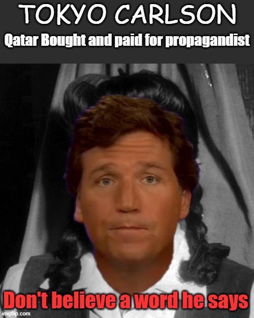 Look at what evil people can buy... | TOKYO CARLSON; Qatar Bought and paid for propagandist; Don't believe a word he says | image tagged in tokyo rose - iva toguri 1945 | made w/ Imgflip meme maker