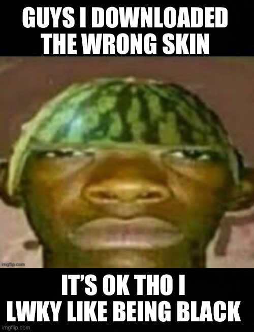 Idk what happened | GUYS I DOWNLOADED THE WRONG SKIN; IT’S OK THO I LWKY LIKE BEING BLACK | image tagged in black background | made w/ Imgflip meme maker