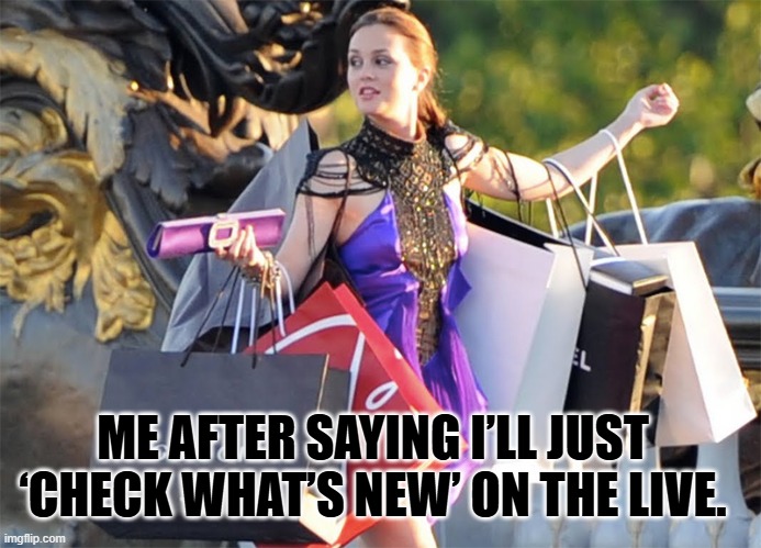 ShoppingAddict | ME AFTER SAYING I’LL JUST ‘CHECK WHAT’S NEW’ ON THE LIVE. | image tagged in shoppingaddict | made w/ Imgflip meme maker