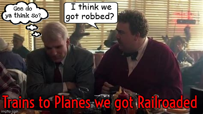 We got robbed | I think we got robbed? Gee do ya think so? Trains to Planes we got Railroaded | image tagged in we got robbed trains planes and automobiles,8 dinos sabotaged the liberals grip,shit list eight,ungrateful eight | made w/ Imgflip meme maker