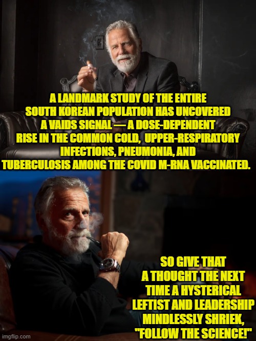 Now that it's too late, people are finally discovering the truth. | A LANDMARK STUDY OF THE ENTIRE SOUTH KOREAN POPULATION HAS UNCOVERED A VAIDS SIGNAL — A DOSE-DEPENDENT RISE IN THE COMMON COLD,  UPPER-RESPIRATORY INFECTIONS, PNEUMONIA, AND TUBERCULOSIS AMONG THE COVID M-RNA VACCINATED. SO GIVE THAT A THOUGHT THE NEXT TIME A HYSTERICAL LEFTIST AND LEADERSHIP MINDLESSLY SHRIEK, "FOLLOW THE SCIENCE!" | image tagged in yep | made w/ Imgflip meme maker