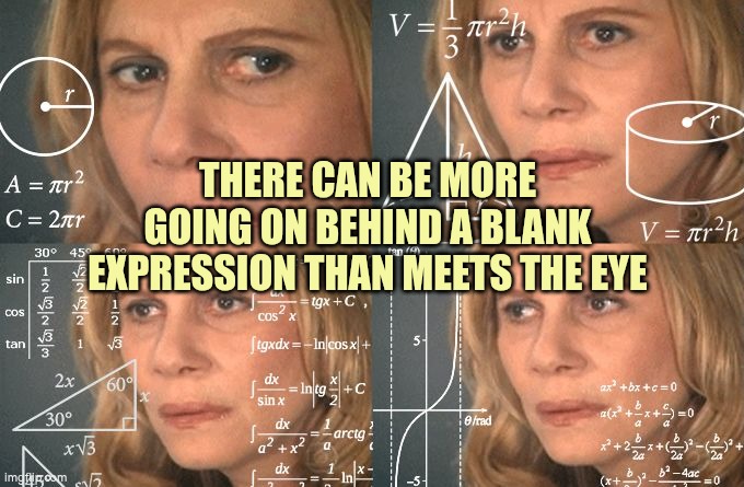 There can be more going on behind a blank expression than meets the eye | THERE CAN BE MORE GOING ON BEHIND A BLANK EXPRESSION THAN MEETS THE EYE | image tagged in autism,blank expression,deep thoughts,thoughts,thought processing | made w/ Imgflip meme maker