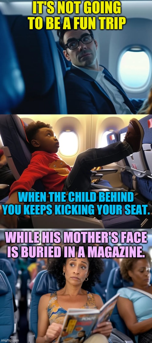 You Know | IT'S NOT GOING TO BE A FUN TRIP; WHEN THE CHILD BEHIND YOU KEEPS KICKING YOUR SEAT. WHILE HIS MOTHER'S FACE IS BURIED IN A MAGAZINE. | image tagged in memes,fun,airplane,child,kicking,seat | made w/ Imgflip meme maker