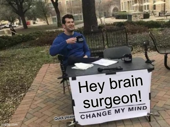 Do it quick | Hey brain surgeon! Quick please | image tagged in memes,change my mind,funny,pussy,oh wow are you actually reading these tags | made w/ Imgflip meme maker