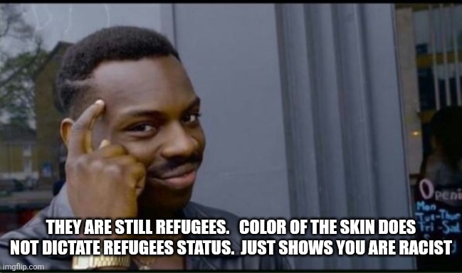 Thinking Black Man | THEY ARE STILL REFUGEES.   COLOR OF THE SKIN DOES NOT DICTATE REFUGEES STATUS.  JUST SHOWS YOU ARE RACIST | image tagged in thinking black man | made w/ Imgflip meme maker